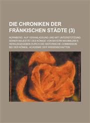 Die Chroniken Der Frankischen Stadte; Nurnberg. Auf Veranlassung Und Mit Unterstutzung Seiner Majestat Des Konige Von Bayern Maximilian II. Herausgege,1234628147,9781234628147