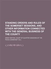 Standing orders and rules of the Somerset sessions, and other information connected with the general business of the county,1130998886,9781130998887