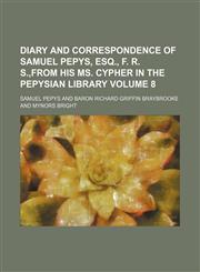 Diary and correspondence of Samuel Pepys, Esq., F. R. S.,from his ms. Cypher in the Pepysian library Volume 8,1154039153,9781154039153