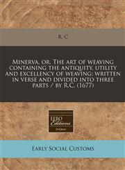 Minerva, or, The art of weaving containing the antiquity, utility and excellency of weaving written in verse and divided into three parts / by R.C. (1677),1171257384,9781171257387