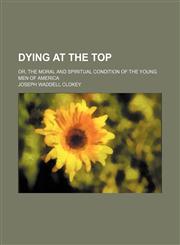 Dying at the top; or, The moral and spiritual condition of the young men of America,115139209X,9781151392091