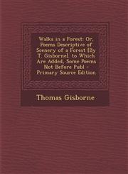 Walks in a Forest Or, Poems Descriptive of Scenery of a Forest [By T. Gisborne]. to Which Are Added, Some Poems Not Before Publ - Primar,1289919135,9781289919139