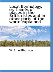 Local Etymology, or, Names of places in the British Isles and in other parts of the world explained,111711192X,9781117111926