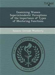 Examining Women Superintendents' Perceptions of the Importance of Types of Mentoring Functions.,1249059577,9781249059578