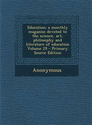 Education; A Monthly Magazine Devoted to the Science, Art, Philosophy and Literature of Education Volume 29 Vol. 29,1287658644,9781287658641