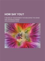 How Say You?; A Review of the Movement for Abolishing the Grand Jury System in Canada,1150448776,9781150448775