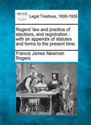 Rogers' law and practice of elections, and registration with an appendix of statutes and forms to the present time.,1240084668,9781240084661