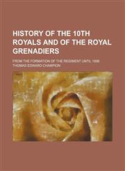 History of the 10th Royals and of the Royal Grenadiers; From the Formation of the Regiment Until 1896,1151275670,9781151275677