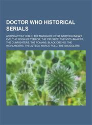 Doctor Who Historical Serials An Unearthly Child, the Massacre of St Bartholomew's Eve, the Reign of Terror, the Crusade, the Myth Makers, the Gunfi,1230620125,9781230620121