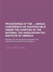 Proceedings of the  annual conference on taxation held under the auspices of the National Tax Association-Tax Institute of America,1231734329,9781231734322