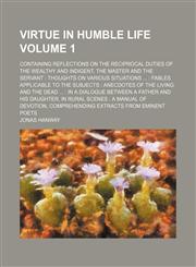 Virtue in humble life Volume 1; containing reflections on the reciprocal duties of the wealthy and indigent, the master and the servant  thoughts on various situations   fables applicable to the subjects  anecdotes of the living and the dead   in a dialog,1150527986,9781150527982