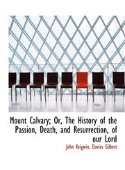 Mount Calvary; Or, the History of the Passion, Death, and Resurrection, of Our Lord,1116890968,9781116890969