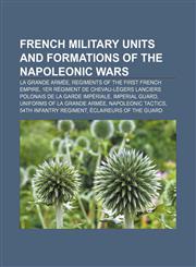 French military units and formations of the Napoleonic Wars La Grande Armée, Regiments of the First French Empire,1156678501,9781156678503