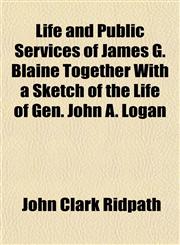 Life and Public Services of James G. Blaine Together With a Sketch of the Life of Gen. John A. Logan,1152378007,9781152378001