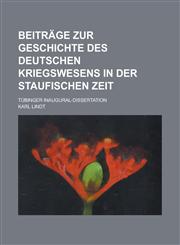 Beitrage Zur Geschichte Des Deutschen Kriegswesens in Der Staufischen Zeit; Tubinger Inaugural-Dissertation,1154883965,9781154883961