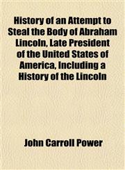 History of an Attempt to Steal the Body of Abraham Lincoln, Late President of the United States of America, Including a History of the Lincoln,1152944312,9781152944312