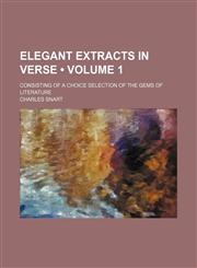 Elegant Extracts in Verse (Volume 1); Consisting of a Choice Selection of the Gems of Literature,1154203387,9781154203387