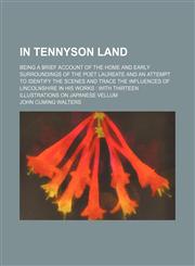 In Tennyson Land; Being a Brief Account of the Home and Early Surroundings of the Poet Laureate and an Attempt to Identify the Scenes and Trace the Influences of Lincolnshire in His Works With Thirteen Illustrations on Japanese Vellum,1150985453,9781150985454