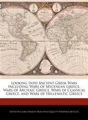 Looking Into Ancient Greek Wars Including Wars of Mycenean Greece, Wars of Archaic Greece, Wars of Classical Greece, and Wars of Hellenistic Greece,1276227213,9781276227216