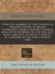 How the members of the Church of England ought to behave themselves under a Roman Catholic king with reference to the test and penal laws in a letter to a friend / by a member of the same church. (1687),1240947429,9781240947423