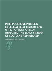 Interpolations in Bede's Ecclesiastical History and Other Ancient Annals Affecting the Early History of Scotland and Ireland,1150223049,9781150223044