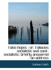 False hopes or, Fallacies socialistic and semi-socialistic, briefly answered : an address,1115198793,9781115198790