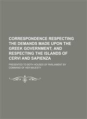 Correspondence respecting the demands made upon the Greek Government;  and respecting the Islands of Cervi and Sapienza. presented to both Houses of Parliament by Command of Her Majesty,1236424891,9781236424891