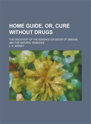 Home Guide, Or, Cure Without Drugs; The Discovery of the Essence Or Seeds of Disease and the Natural Remedies,1230021337,9781230021331