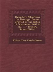 Hampshire Allegations for Marriage Licences Granted by the Bishop of Winchester 1689 to 1837 ... - Primary Source Edition,1287447589,9781287447580