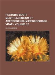 Hectoris Boetii Murthlacensium et Aberdonensium Episcoporum Vitae (Volume 12),1458951065,9781458951069