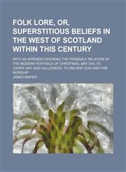 Folk lore, or, Superstitious beliefs in the west of Scotland within this century; with an appendix shewing the probable relation of the modern festivals of Christmas, May Day, St. John's Day, and Halloween, to ancient sun and fire worship,1150771585,9781150771583