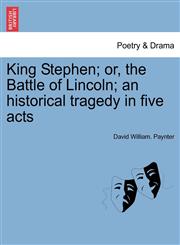 King Stephen; or, the Battle of Lincoln; an historical tragedy in five acts,1241169314,9781241169312