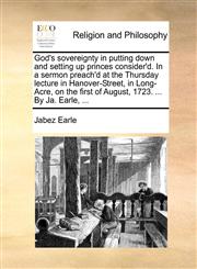 God's sovereignty in putting down and setting up princes consider'd. In a sermon preach'd at the Thursday lecture in Hanover-Street, in Long-Acre, on the first of August, 1723. ... By Ja. Earle, ...,1140733214,9781140733218