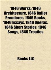 1846 Works 1846 Architecture, 1846 Ballet Premieres, 1846 Books, 1846 Essays, 1846 Operas, 1846 Short Stories, 1846 Songs, 1846 Treaties,1157735541,9781157735540