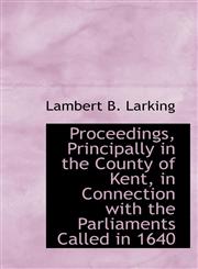 Proceedings, Principally in the County of Kent, in Connection with the Parliaments Called in 1640,1115370839,9781115370837