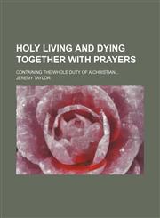 Holy Living and Dying Together With Prayers; Containing the Whole Duty of a Christian,1150447885,9781150447884