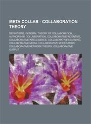 Meta Collab - Collaboration theory Definitions, General theory of collaboration, Authorship, Collaboration, Collaborative incentive, Collaborative intelligence, Collaborative learning, Collaborative media, Collaborative moderation, Collaborative network,1234840081,9781234840082