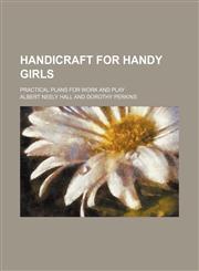 Handicraft for handy girls; practical plans for work and play,1236476859,9781236476852
