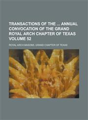 Transactions of the  annual convocation of the Grand Royal Arch Chapter of Texas Volume 52,123696134X,9781236961341