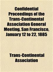 Confidential Proceedings of the Trans-Continental Association General Meeting, San Francisco, January 12 to 22, 1885,1152635999,9781152635999