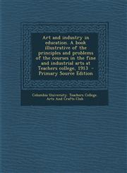 Art and Industry in Education. a Book Illustrative of the Principles and Problems of the Courses in the Fine and Industrial Arts at Teachers College,,1295518821,9781295518821