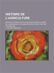 Histoire de L'Agriculture; Depuis Les Temps Les Plus Recules Jusqu'a La Mort de Charlemagne. Documents in Edits Sur L'Historie Des Gaulois ...,1234543176,9781234543174