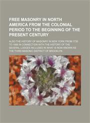 Free masonry in North America from the Colonial period to the beginning of the present century; also the history of masonry in New York from 1730 to 1888 in connection with the history of the several lodges included in what is now known as the Third Mason,1150346663,9781150346668