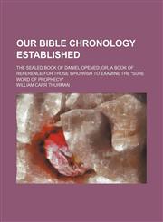 Our Bible Chronology Established; The Sealed Book of Daniel Opened Or, a Book of Reference for Those Who Wish to Examine the "Sure Word of Prophecy",1150367210,9781150367212
