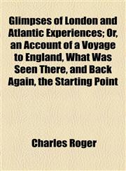 Glimpses of London and Atlantic Experiences; Or, an Account of a Voyage to England, What Was Seen There, and Back Again, the Starting Point,1154590178,9781154590173