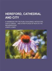 Hereford, Cathedral and City; A Handbook for the Public Buildings, Antiquities, Castle Green and Other Places of Note in the Neighborhood,1235655687,9781235655685