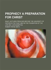 Prophecy a preparation for Christ; eight lectures preached before the University of Oxford in the year 1869 on the foundation of the late Rev. John Bampton,1150087455,9781150087455