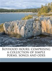 Boyhood hours; comprising a collection of simple poems, songs and odes,117839641X,9781178396416