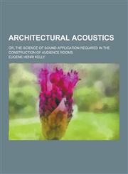 Architectural Acoustics; Or, the Science of Sound Application Required in the Construction of Audience Rooms,1230257969,9781230257969