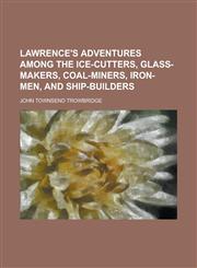Lawrence's Adventures Among the Ice-Cutters, Glass-Makers, Coal-Miners, Iron-Men, and Ship-Builders,1150564318,9781150564314